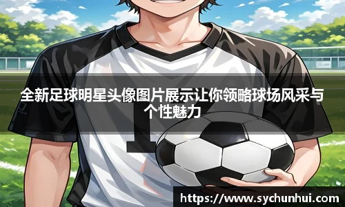 全新足球明星头像图片展示让你领略球场风采与个性魅力